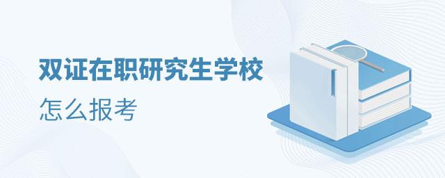 怎么報考雙證在職研究生學校 怎么報考雙證在職研究生學校