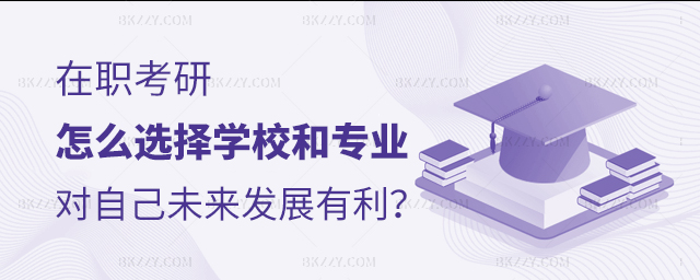 在職考研怎么選擇學校和專業對自己未來發展有利 在職考研怎么選擇學校和專業對自己未來發展有利