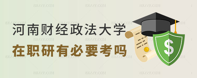河南財經政法大學在職研究生有必要考嗎 河南財經政法大學在職研究生有必要考嗎