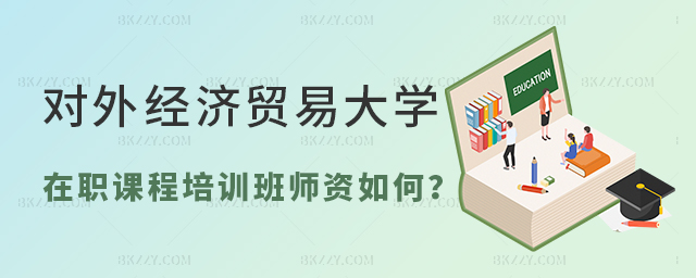 對外經(jīng)濟貿(mào)易大學在職課程培訓班師資如何? 對外經(jīng)濟貿(mào)易大學在職課程培訓班師資如何?