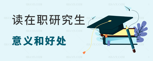 總結讀在職研究生的好處和意義 總結讀在職研究生的好處和意義