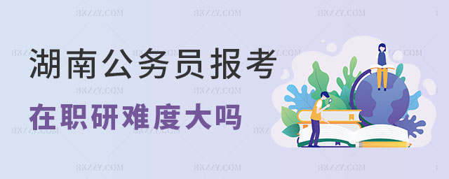 湖南公務(wù)員考在職研究生 湖南公務(wù)員考在職研究生