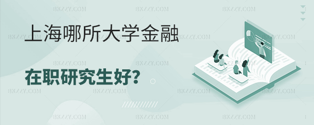 上海哪所大學的金融類在職研究生好? 上海哪所大學的金融類在職研究生好?