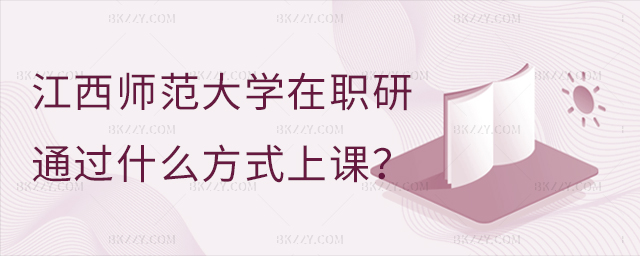 江西師范大學在職研究生都通過什么方式上課 江西師范大學在職研究生都通過什么方式上課