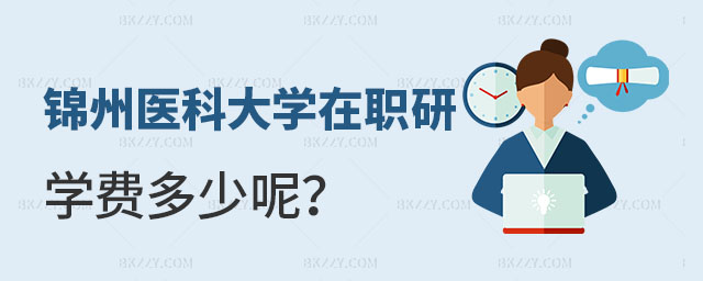錦州醫科大學在職研究生學費多少 錦州醫科大學在職研究生學費多少