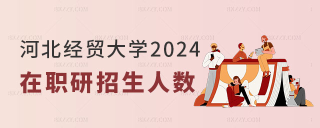 河北經貿大學2024年在職研究生招生人數 河北經貿大學2025年在職研究生招生人數