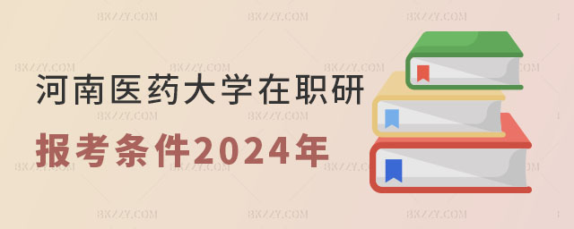 河南醫(yī)藥大學(xué)在職研究生報(bào)考條件2024年 河南醫(yī)藥大學(xué)在職研究生報(bào)考條件2025年