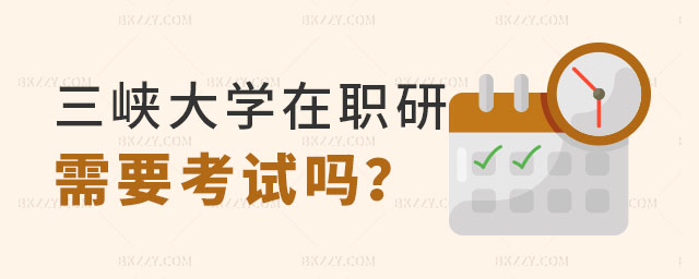 2024年三峽大學在職研究生需要考試嗎? 2024年三峽大學在職研究生需要考試嗎?