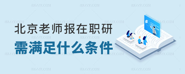 北京老師報考在職研究生需要滿足什么條件 北京老師報考在職研究生需要滿足什么條件