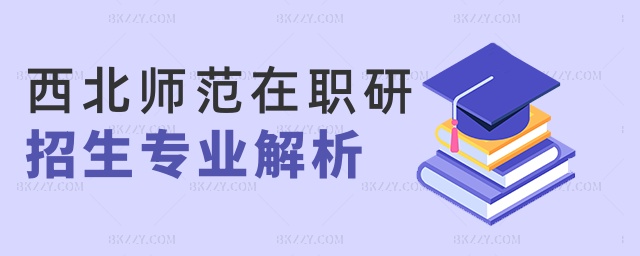 西北師范在職研招生專業(yè)解析 西北師范在職研招生專業(yè)解析