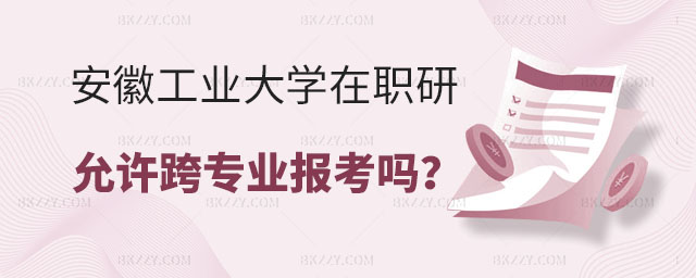 安徽工業大學在職研究生允許跨專業報考嗎 安徽工業大學在職研究生允許跨專業報考嗎