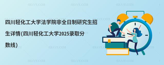 四川輕化工大學法學院非全日制研究生招生詳情(四川輕化工大學2025錄取分數線)