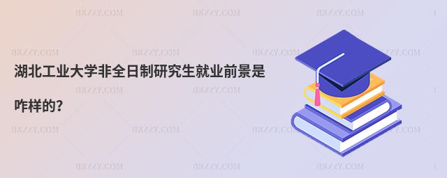 湖北工業大學非全日制研究生就業前景是咋樣的?