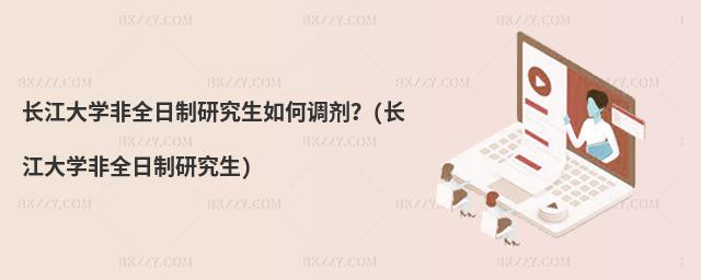長江大學非全日制研究生如何調劑?(長江大學非全日制研究生)