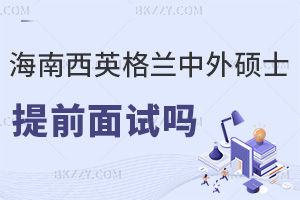 海南醫(yī)學院西英格蘭學院中外合作辦學碩士有提前面試嗎，具體流程是什么？