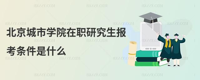 北京城市學院在職研究生報考條件是什么