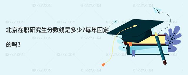 北京在職研究生分數線是多少?每年固定的嗎?