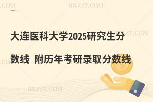 大連醫科大學2025研究生分數線 附歷年考研錄取分數線