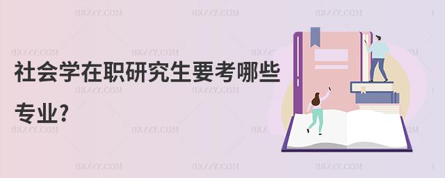 社會(huì)學(xué)在職研究生要考哪些專業(yè)?