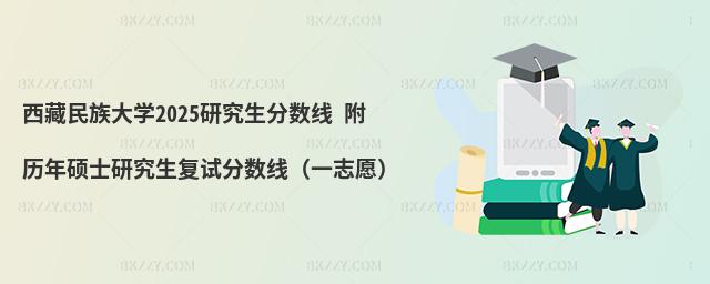 西藏民族大學(xué)2025研究生分?jǐn)?shù)線 附歷年碩士研究生復(fù)試分?jǐn)?shù)線(一志愿)