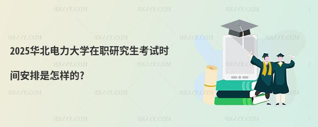 2025華北電力大學在職研究生考試時間安排是怎樣的?