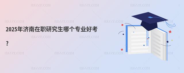 2025年濟南在職研究生哪個專業好考?