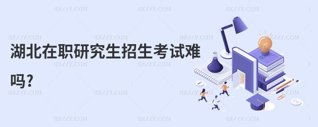湖北在職研究生招生考試難嗎?
