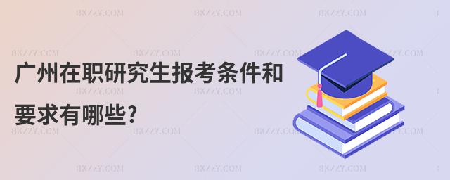 廣州在職研究生報考條件和要求有哪些?