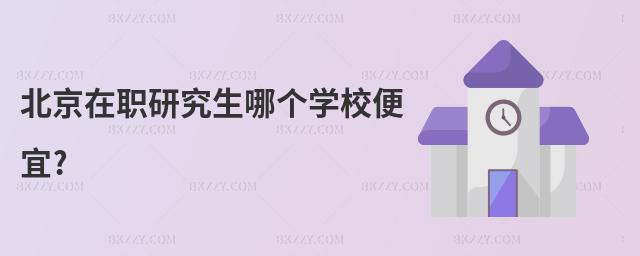 北京在職研究生哪個學校便宜?