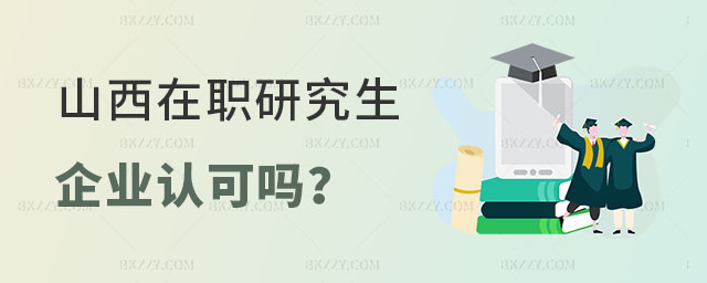 山西在職研究生企業認可嗎 山西在職研究生企業認可嗎