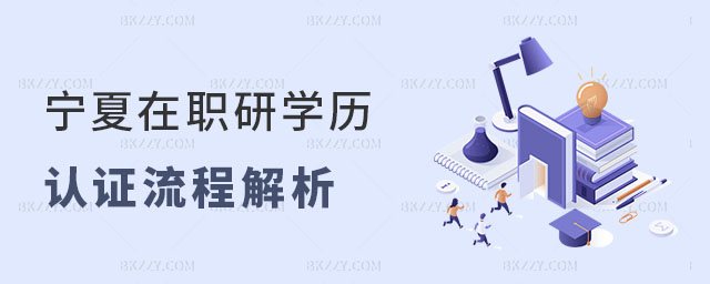 寧夏在職研究生學歷認證流程 寧夏在職研究生學歷認證流程