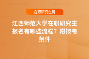 江西師范大學(xué)在職研究生報(bào)名有哪些流程？附報(bào)考條件
