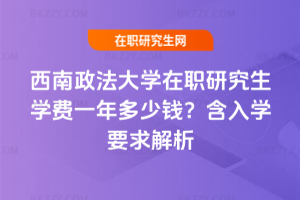 西南政法大學在職研究生學費一年多少錢？含入學要求解析