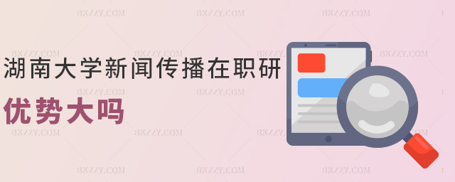湖南大學新聞傳播在職研優勢大嗎 湖南大學新聞傳播在職研優勢大嗎