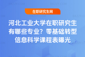 河北工業大學在職研究生有哪些專業?零基礎轉型信息科學課程表曝光