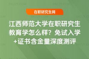 江西師范大學(xué)在職研究生教育學(xué)怎么樣？免試入學(xué)+證書(shū)含金量深度測(cè)評(píng)