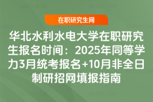 華北水利水電大學(xué)在職研究生報(bào)名時(shí)間：2025年同等學(xué)力3月統(tǒng)考報(bào)名+10月非全日制研招網(wǎng)填報(bào)指南