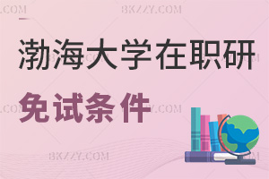 渤海大學在職研究生免試條件有哪些，滿足就無需考試！
