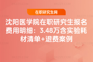 沈陽(yáng)醫(yī)學(xué)院在職研究生報(bào)名費(fèi)用明細(xì)：3.48萬(wàn)含實(shí)驗(yàn)耗材清單+退費(fèi)案例