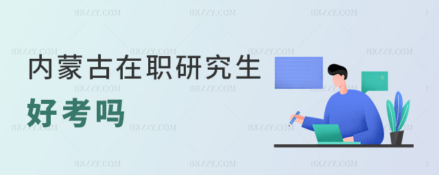 內蒙古在職研究生好考嗎 內蒙古在職研究生好考嗎