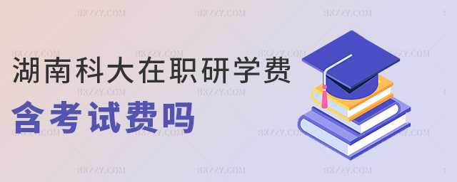 湖南科大在職研學(xué)費含考試費嗎 湖南科大在職研學(xué)費含考試費嗎
