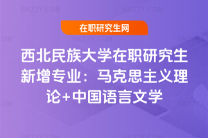 西北民族大學在職研究生新增專業：馬克思主義理論+中國語言文學