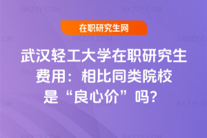 武漢輕工大學在職研究生費用：相比同類院校是“良心價”嗎？