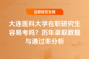 大連醫科大學在職研究生容易考嗎？歷年錄取數據與通過率分析