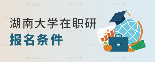 湖南大學在職研報名條件 湖南大學在職研報名條件