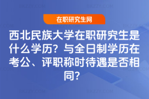 西北民族大學(xué)在職研究生是什么學(xué)歷?與全日制學(xué)歷在考公、評(píng)職稱時(shí)待遇是否相同?