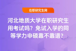 河北地質(zhì)大學在職研究生用考試嗎?免試入學的同等學力申碩靠不靠譜?