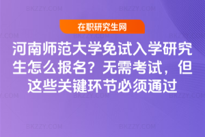 河南師范大學免試入學研究生怎么報名？無需考試，但這些關鍵環節必須通過