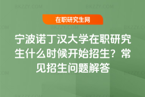 寧波諾丁漢大學在職研究生什么時候開始招生？常見招生問題解答