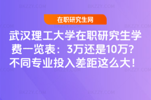 武漢理工大學在職研究生學費一覽表：3萬還是10萬？不同專業投入差距這么大！